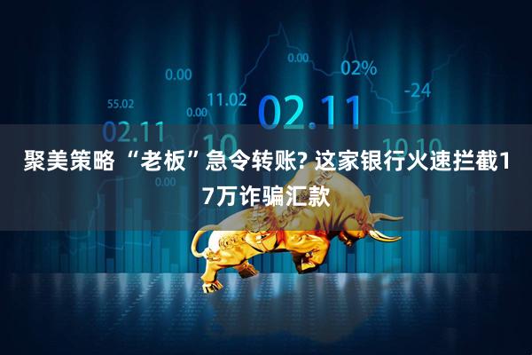 聚美策略 “老板”急令转账? 这家银行火速拦截17万诈骗汇款