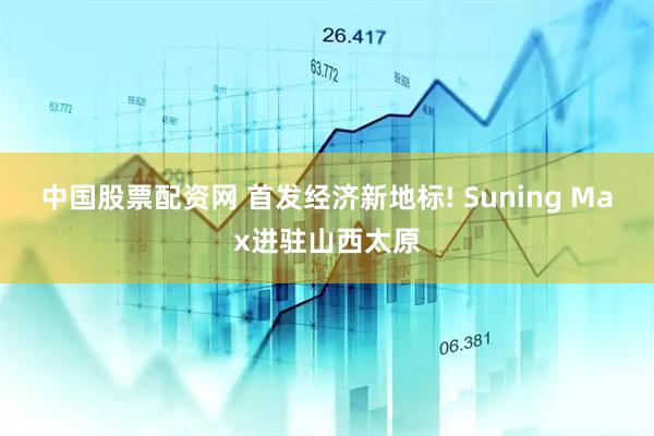 中国股票配资网 首发经济新地标! Suning Max进驻山西太原