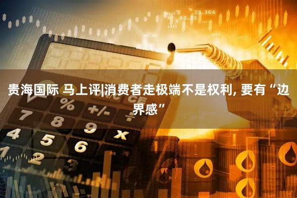 贵海国际 马上评|消费者走极端不是权利, 要有“边界感”