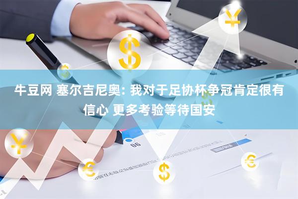 牛豆网 塞尔吉尼奥: 我对于足协杯争冠肯定很有信心 更多考验等待国安