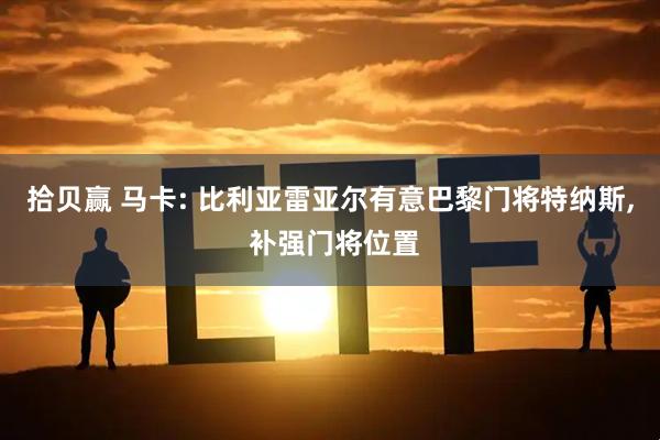 拾贝赢 马卡: 比利亚雷亚尔有意巴黎门将特纳斯, 补强门将位置
