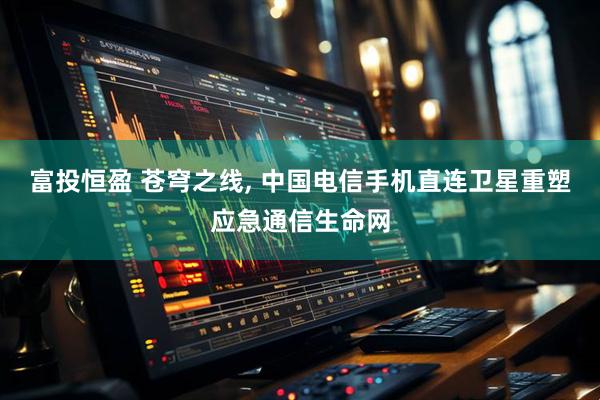 富投恒盈 苍穹之线, 中国电信手机直连卫星重塑应急通信生命网