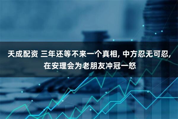 天成配资 三年还等不来一个真相, 中方忍无可忍, 在安理会为老朋友冲冠一怒