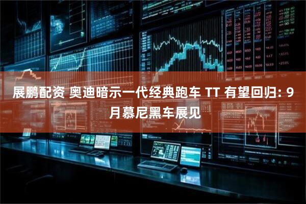 展鹏配资 奥迪暗示一代经典跑车 TT 有望回归: 9 月慕尼黑车展见