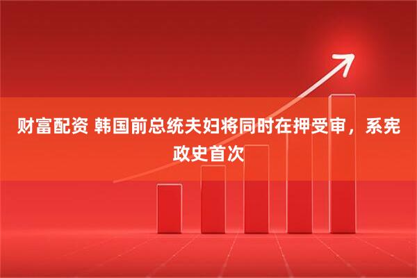 财富配资 韩国前总统夫妇将同时在押受审，系宪政史首次