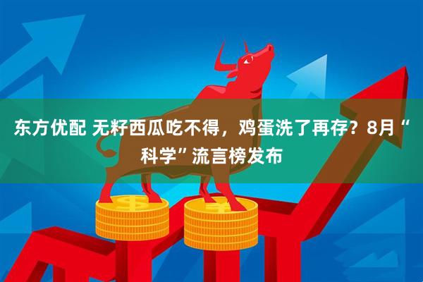 东方优配 无籽西瓜吃不得，鸡蛋洗了再存？8月“科学”流言榜发布