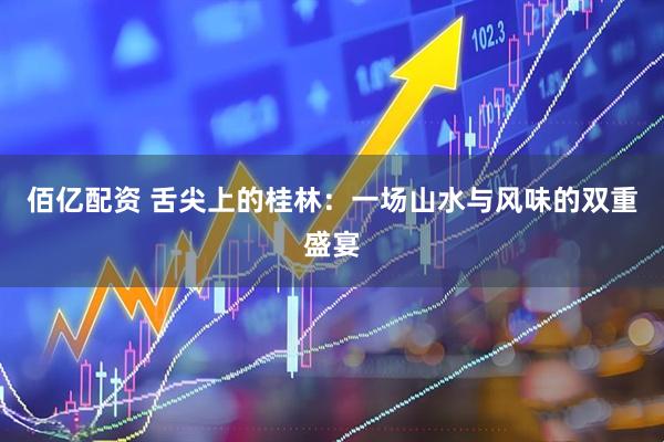 佰亿配资 舌尖上的桂林：一场山水与风味的双重盛宴