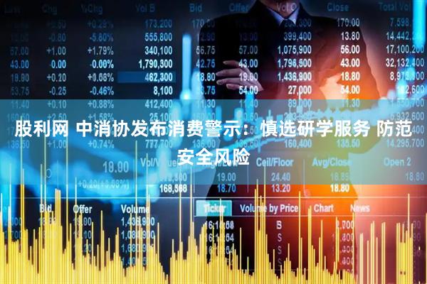 股利网 中消协发布消费警示：慎选研学服务 防范安全风险