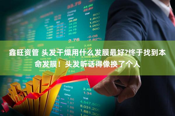 鑫旺资管 头发干燥用什么发膜最好?终于找到本命发膜！头发听话得像换了个人
