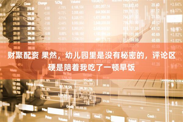 财聚配资 果然，幼儿园里是没有秘密的，评论区硬是陪着我吃了一顿早饭