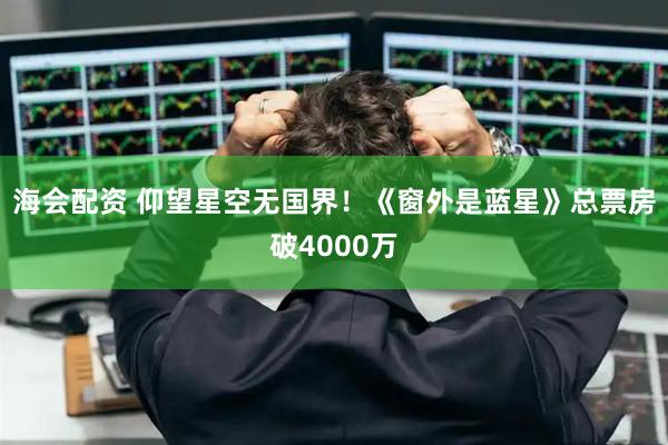 海会配资 仰望星空无国界！《窗外是蓝星》总票房破4000万