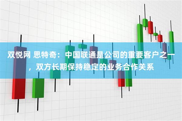 双悦网 思特奇：中国联通是公司的重要客户之一，双方长期保持稳定的业务合作关系