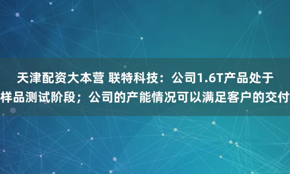 天津配资大本营 联特科技：公司1.6T产品处于样品测试阶段；公司的产能情况可以满足客户的交付