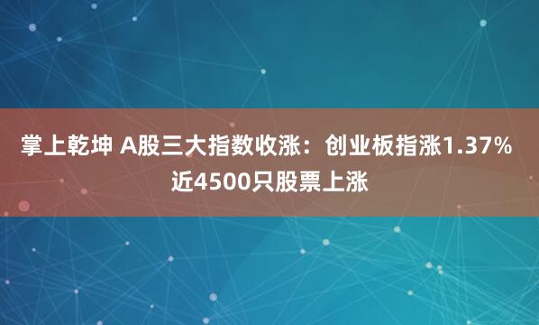 掌上乾坤 A股三大指数收涨：创业板指涨1.37% 近4500只股票上涨