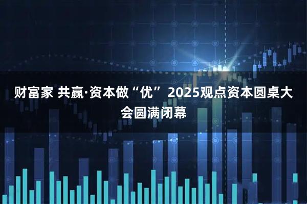 财富家 共赢·资本做“优” 2025观点资本圆桌大会圆满闭幕