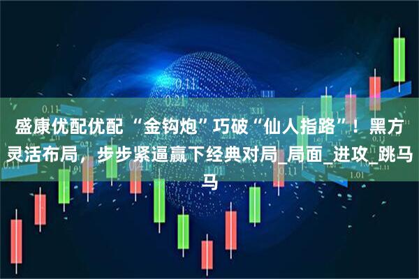 盛康优配优配 “金钩炮”巧破“仙人指路”！黑方灵活布局，步步紧逼赢下经典对局_局面_进攻_跳马