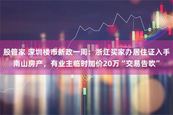 股管家 深圳楼市新政一周：浙江买家办居住证入手南山房产，有业主临时加价20万“交易告吹”